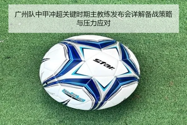 广州队中甲冲超关键时期主教练发布会详解备战策略与压力应对